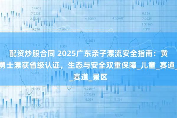 配資炒股合同 2025廣東親子漂流安全指南：黃騰峽勇士漂獲省級(jí)認(rèn)證，生態(tài)與安全雙重保障_兒童_賽道_景區(qū)