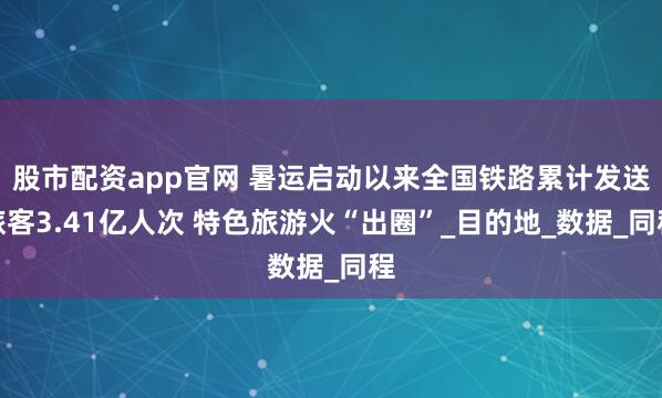 股市配資app官網(wǎng) 暑運(yùn)啟動(dòng)以來(lái)全國(guó)鐵路累計(jì)發(fā)送旅客3.41億人次 特色旅游火“出圈”_目的地_數(shù)據(jù)_同程