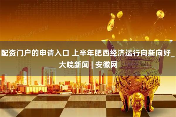 配資門(mén)戶(hù)的申請(qǐng)入口 上半年肥西經(jīng)濟(jì)運(yùn)行向新向好_大皖新聞 | 安徽網(wǎng)